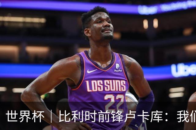世界杯｜比利时前锋卢卡库：我们不想现在回家